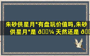 朱砂供星月*
有盘玩价值吗,朱砂供星月*
是 🌼 天然还是 🐬 染色